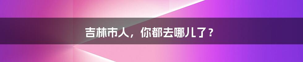 吉林市人,你都去哪儿了?