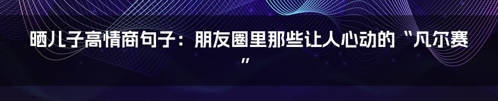 晒儿子高情商句子:朋友圈里那些让人心动的“凡尔赛”