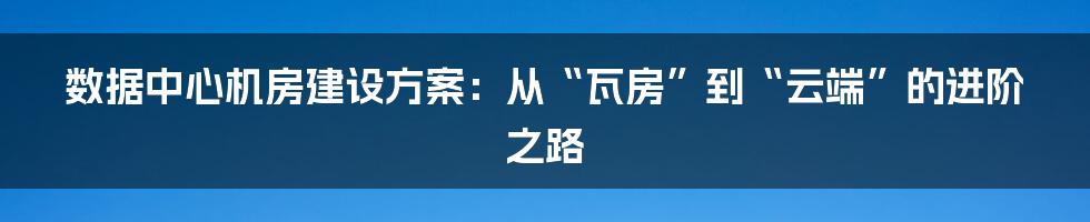数据中心机房建设方案:从“瓦房”到“云端”的进阶之路