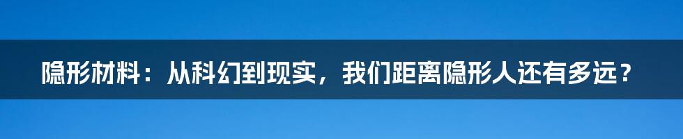 隐形材料：从科幻到现实，我们距离隐形人还有多远？