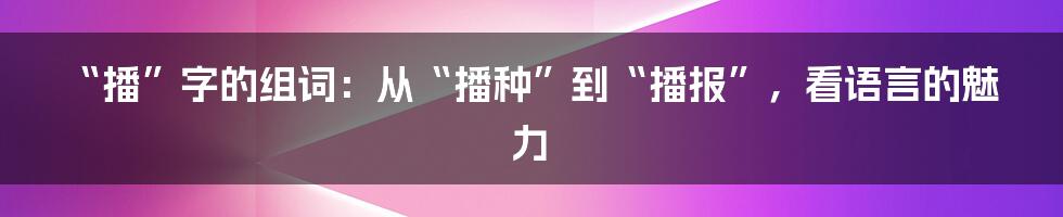 “播”字的组词:从“播种”到“播报”,看语言的魅力