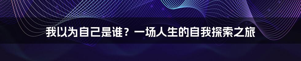 我以为自己是谁?一场人生的自我探索之旅