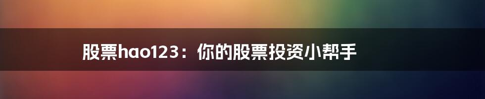 股票hao123:你的股票投资小帮手