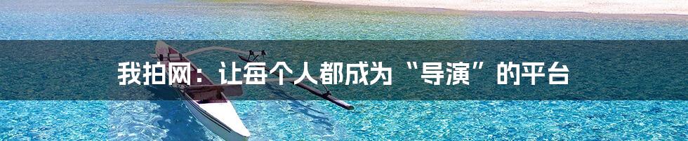 我拍网:让每个人都成为“导演”的平台