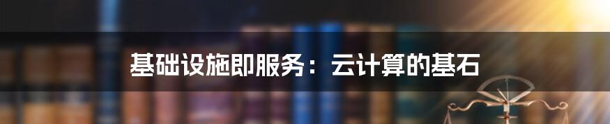 基础设施即服务:云计算的基石