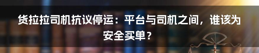 货拉拉司机抗议停运:平台与司机之间,谁该为安全买单?
