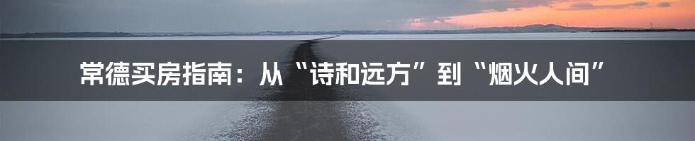 常德买房指南:从“诗和远方”到“烟火人间”