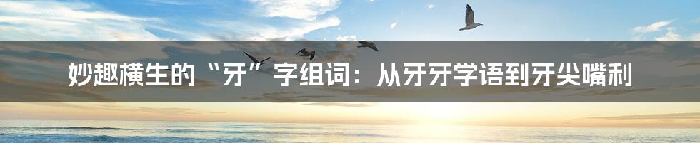 妙趣横生的“牙”字组词:从牙牙学语到牙尖嘴利
