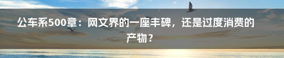 公车系500章:网文界的一座丰碑,还是过度消费的产物?