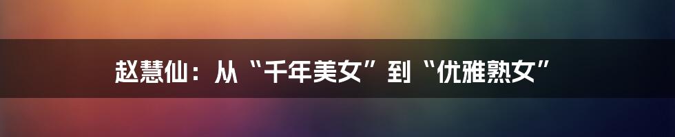 赵慧仙:从“千年美女”到“优雅熟女”