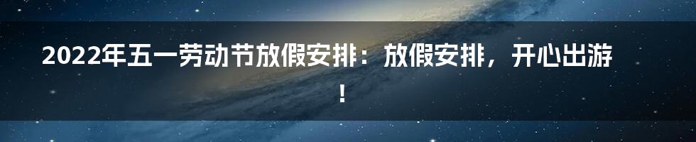 2022年五一劳动节放假安排:放假安排,开心出游!