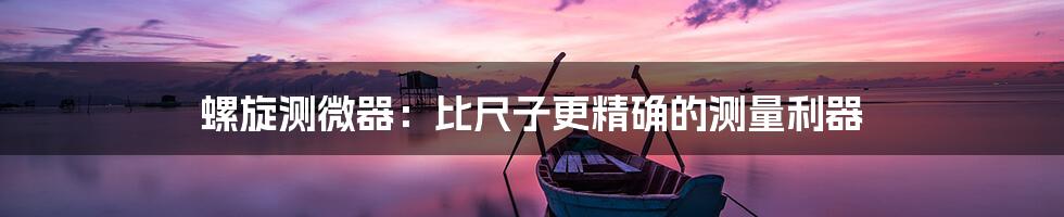 螺旋测微器：比尺子更精确的测量利器