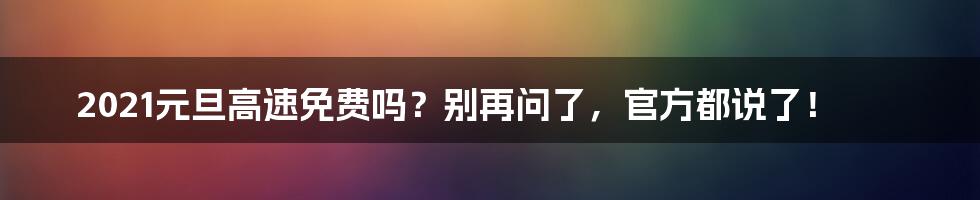 2021元旦高速免费吗?别再问了,官方都说了!