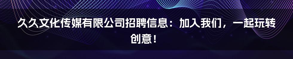 久久文化传媒有限公司招聘信息:加入我们,一起玩转创意!