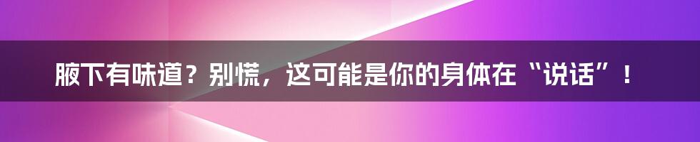 腋下有味道?别慌,这可能是你的身体在“说话”!
