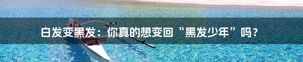 白发变黑发:你真的想变回“黑发少年”吗?