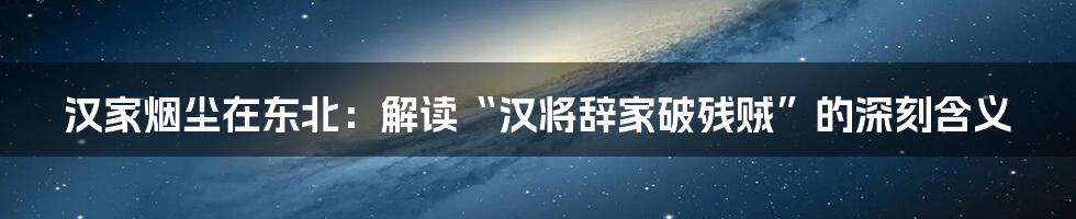 汉家烟尘在东北：解读“汉将辞家破残贼”的深刻含义