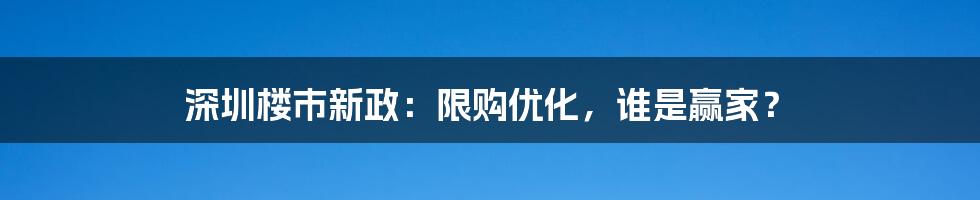 深圳楼市新政:限购优化,谁是赢家?