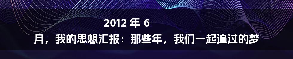 2012 年 6 月，我的思想汇报：那些年，我们一起追过的梦