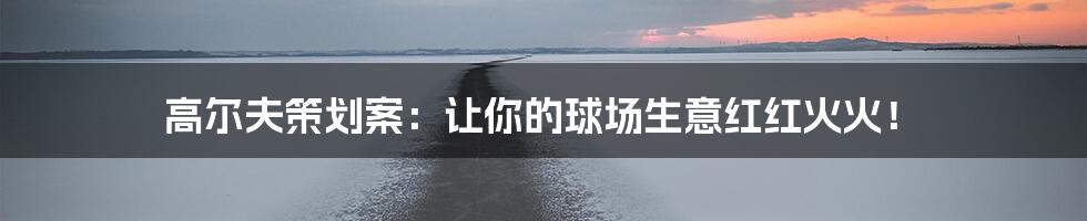 高尔夫策划案:让你的球场生意红红火火!