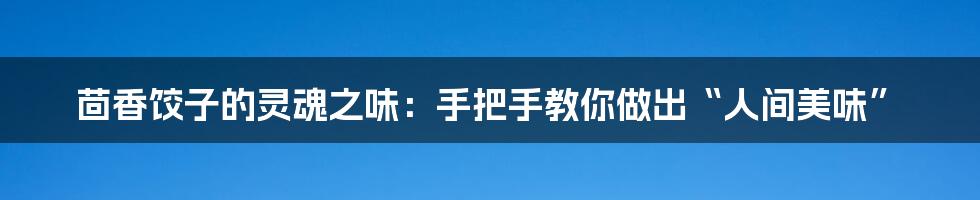 茴香饺子的灵魂之味:手把手教你做出“人间美味”