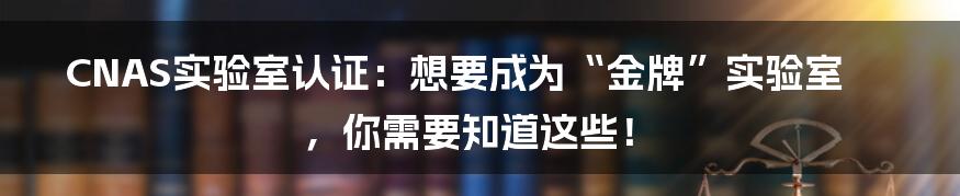 CNAS实验室认证:想要成为“金牌”实验室,你需要知道这些!