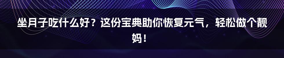 坐月子吃什么好?这份宝典助你恢复元气,轻松做个靓妈!