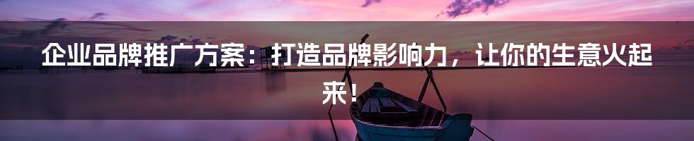 企业品牌推广方案:打造品牌影响力,让你的生意火起来!