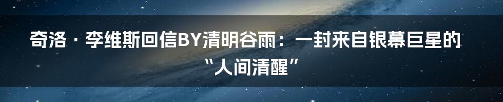 奇洛·李维斯回信BY清明谷雨:一封来自银幕巨星的“人间清醒”