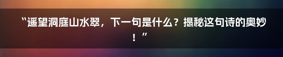 “遥望洞庭山水翠,下一句是什么?揭秘这句诗的奥妙!”