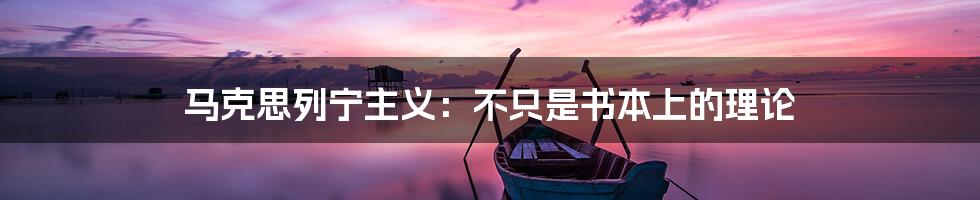 马克思列宁主义：不只是书本上的理论