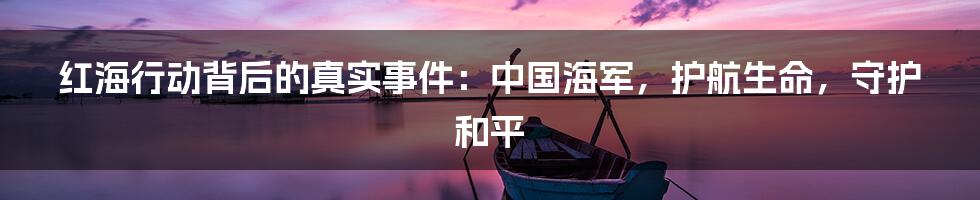 红海行动背后的真实事件:中国海军,护航生命,守护和平