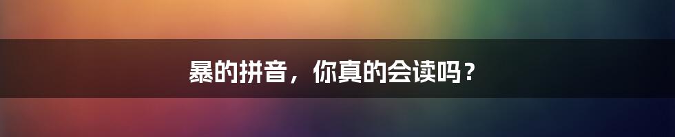 暴的拼音，你真的会读吗？