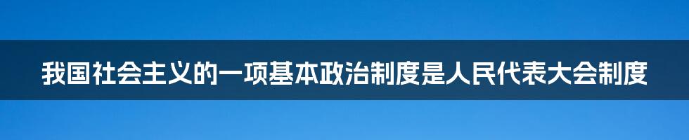 我国社会主义的一项基本政治制度是人民代表大会制度