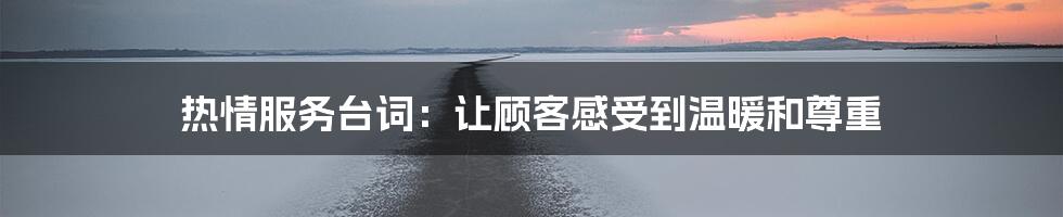热情服务台词:让顾客感受到温暖和尊重