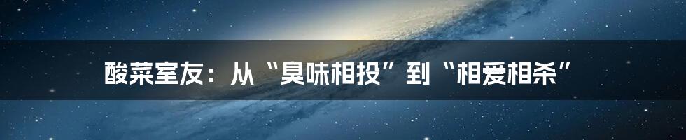 酸菜室友:从“臭味相投”到“相爱相杀”