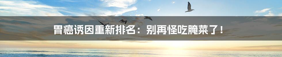 胃癌诱因重新排名:别再怪吃腌菜了!