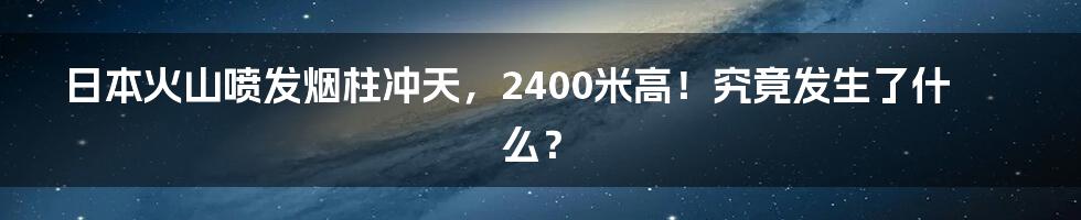 日本火山喷发烟柱冲天,2400米高!究竟发生了什么?