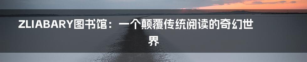 ZLIABARY图书馆:一个颠覆传统阅读的奇幻世界