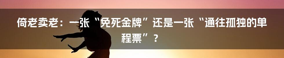 倚老卖老:一张“免死金牌”还是一张“通往孤独的单程票”?