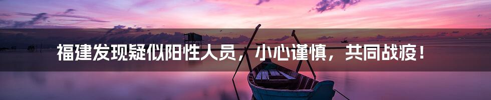 福建发现疑似阳性人员,小心谨慎,共同战疫!
