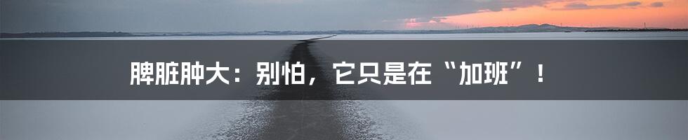 脾脏肿大：别怕，它只是在“加班”！