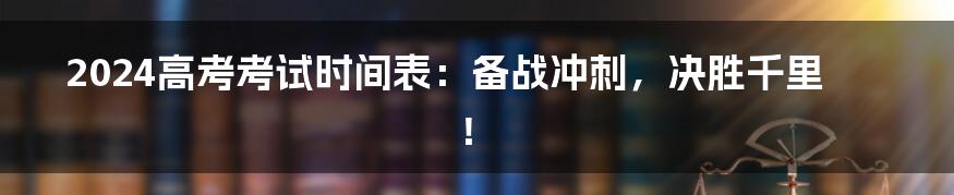 2024高考考试时间表:备战冲刺,决胜千里!