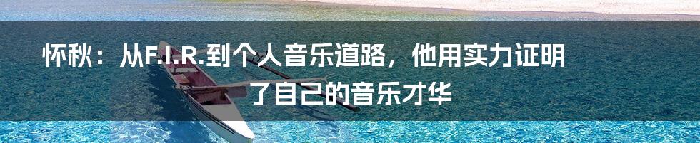 怀秋:从F.I.R.到个人音乐道路,他用实力证明了自己的音乐才华