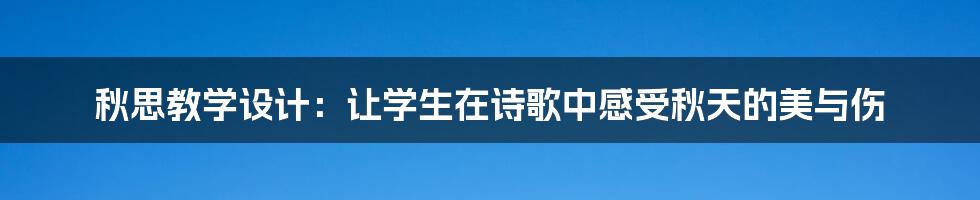 秋思教学设计：让学生在诗歌中感受秋天的美与伤