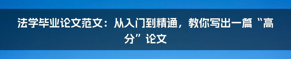 法学毕业论文范文:从入门到精通,教你写出一篇“高分”论文