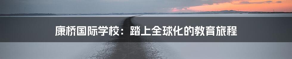 康桥国际学校：踏上全球化的教育旅程