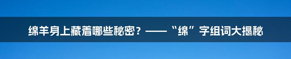 绵羊身上藏着哪些秘密?——“绵”字组词大揭秘