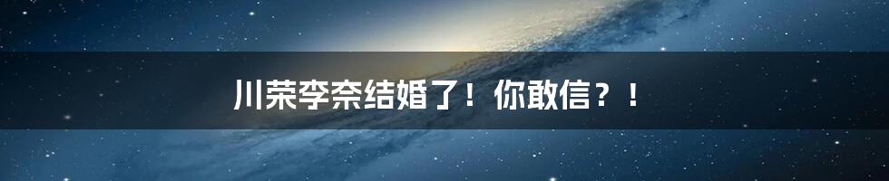 川荣李奈结婚了!你敢信?!