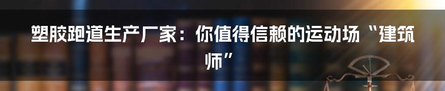 塑胶跑道生产厂家:你值得信赖的运动场“建筑师”